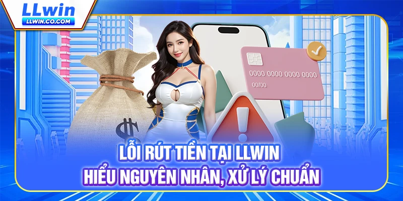 Lỗi Rút Tiền Tại LLWIN - Hiểu Nguyên Nhân, Xử Lý Chuẩn 9 Lỗi Rút Tiền Tại LLWIN - Hiểu Nguyên Nhân, Xử Lý Chuẩn